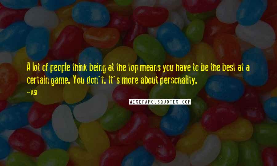 KSI Quotes: A lot of people think being at the top means you have to be the best at a certain game. You don't. It's more about personality.