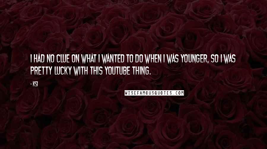 KSI Quotes: I had no clue on what I wanted to do when I was younger, so I was pretty lucky with this YouTube thing.