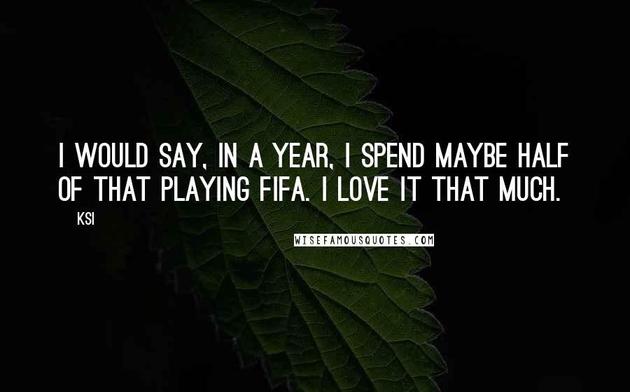 KSI Quotes: I would say, in a year, I spend maybe half of that playing FIFA. I love it that much.