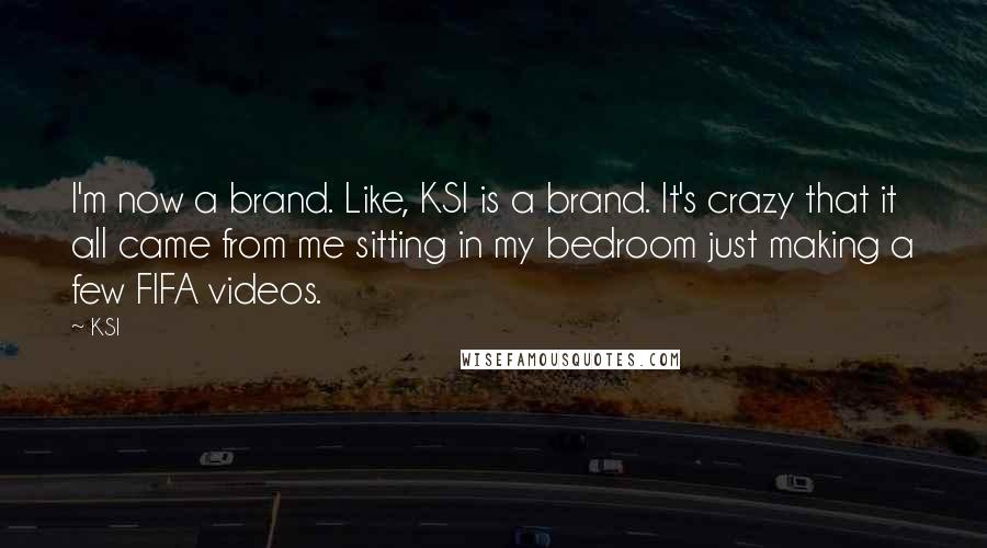 KSI Quotes: I'm now a brand. Like, KSI is a brand. It's crazy that it all came from me sitting in my bedroom just making a few FIFA videos.