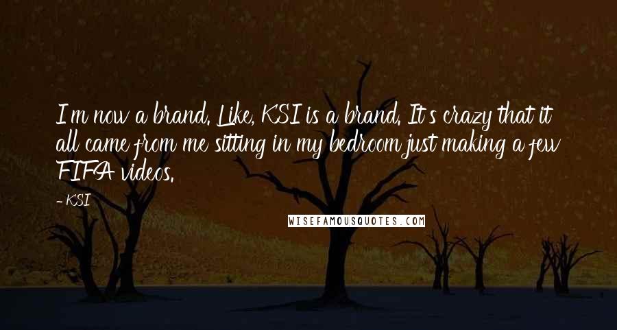 KSI Quotes: I'm now a brand. Like, KSI is a brand. It's crazy that it all came from me sitting in my bedroom just making a few FIFA videos.