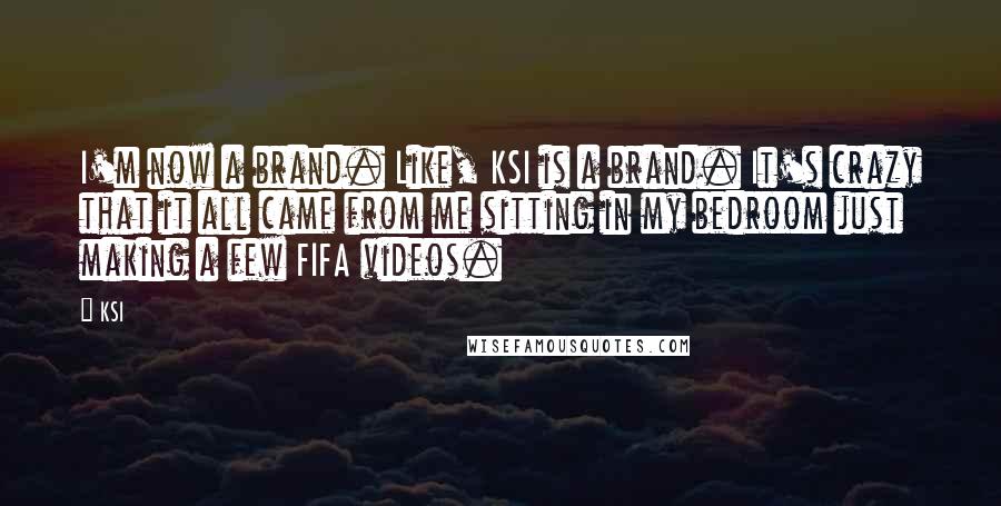 KSI Quotes: I'm now a brand. Like, KSI is a brand. It's crazy that it all came from me sitting in my bedroom just making a few FIFA videos.