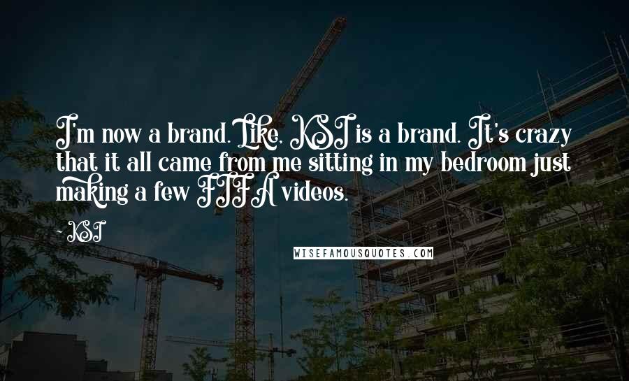 KSI Quotes: I'm now a brand. Like, KSI is a brand. It's crazy that it all came from me sitting in my bedroom just making a few FIFA videos.