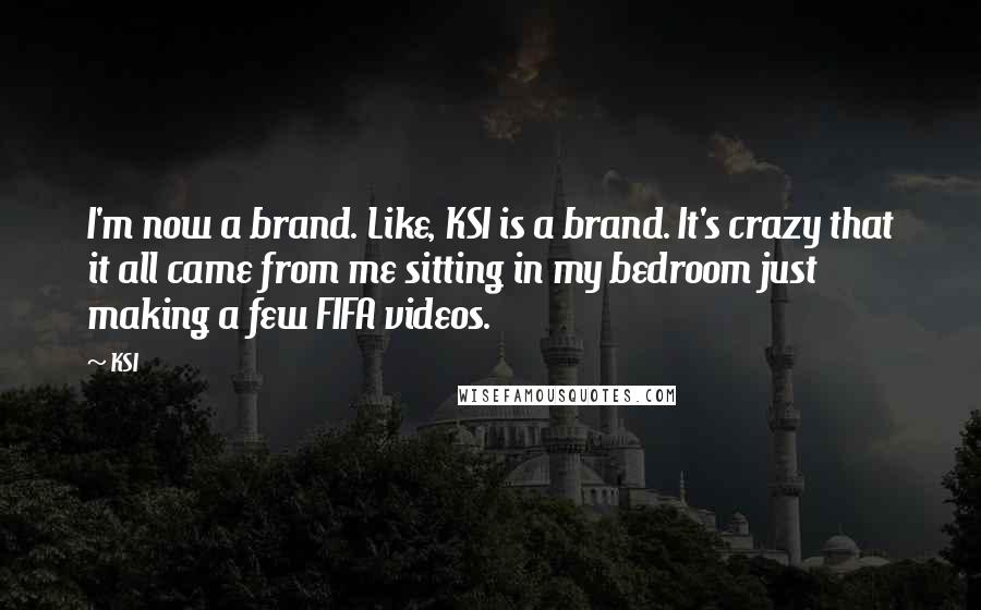 KSI Quotes: I'm now a brand. Like, KSI is a brand. It's crazy that it all came from me sitting in my bedroom just making a few FIFA videos.