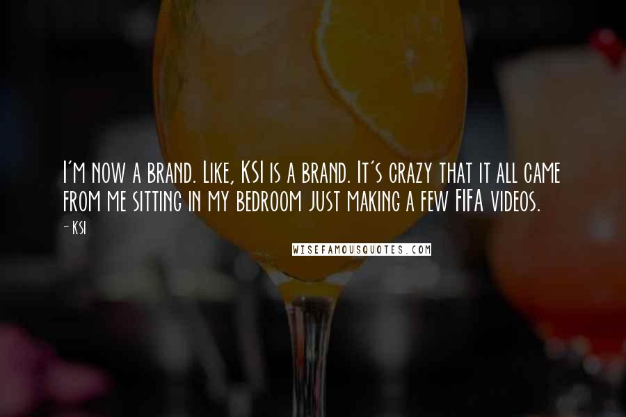 KSI Quotes: I'm now a brand. Like, KSI is a brand. It's crazy that it all came from me sitting in my bedroom just making a few FIFA videos.