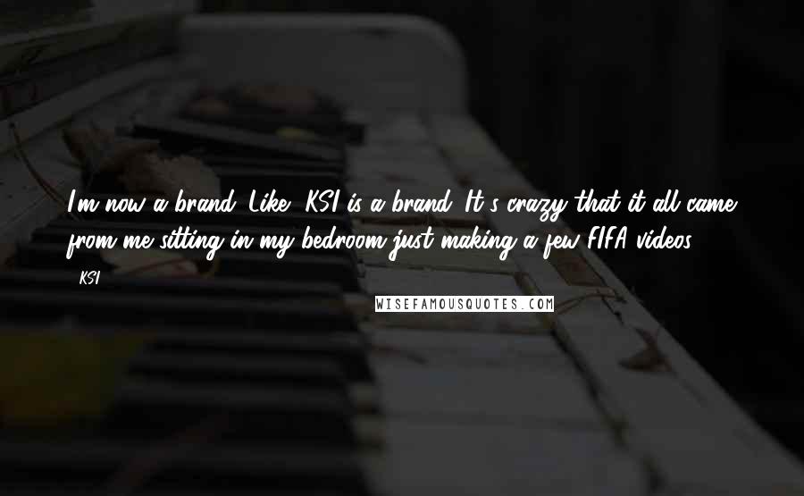 KSI Quotes: I'm now a brand. Like, KSI is a brand. It's crazy that it all came from me sitting in my bedroom just making a few FIFA videos.