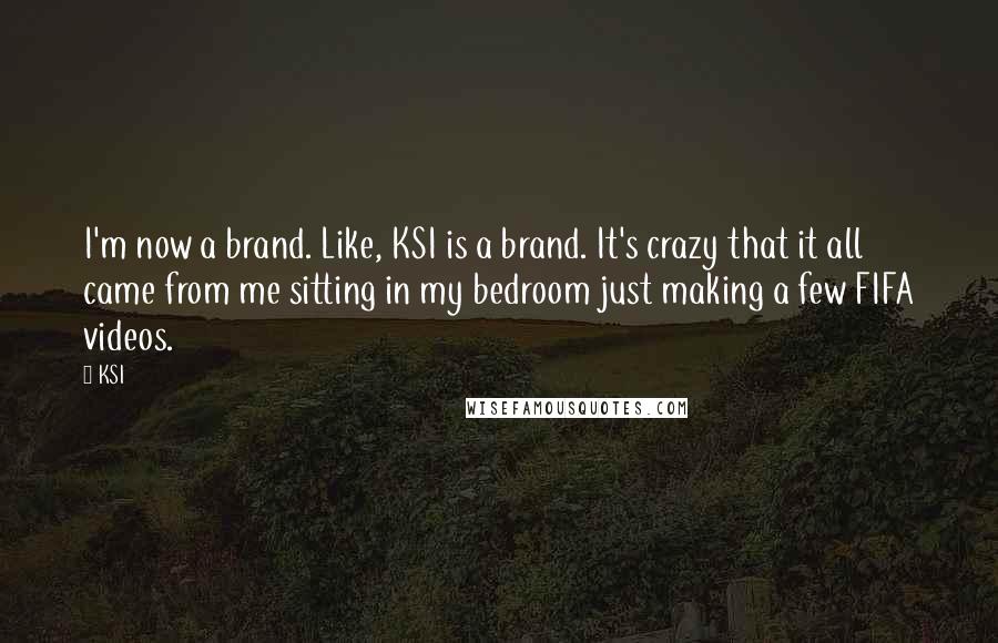 KSI Quotes: I'm now a brand. Like, KSI is a brand. It's crazy that it all came from me sitting in my bedroom just making a few FIFA videos.