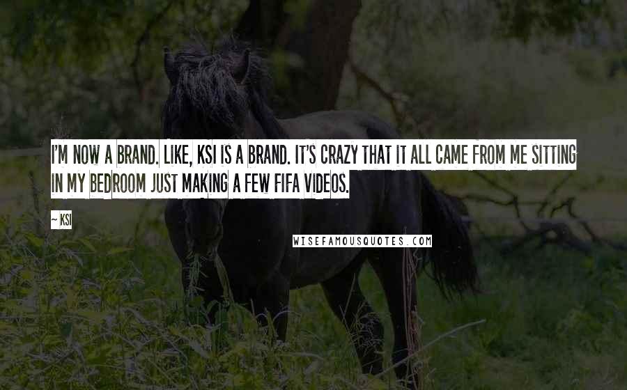 KSI Quotes: I'm now a brand. Like, KSI is a brand. It's crazy that it all came from me sitting in my bedroom just making a few FIFA videos.