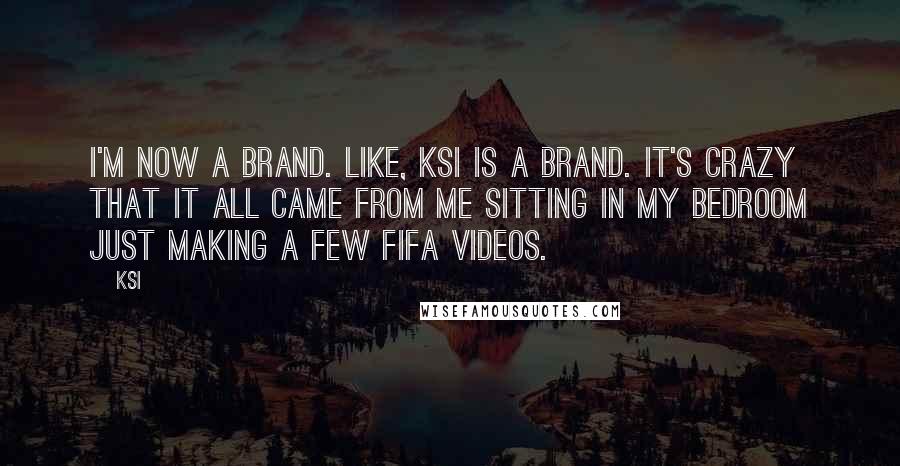 KSI Quotes: I'm now a brand. Like, KSI is a brand. It's crazy that it all came from me sitting in my bedroom just making a few FIFA videos.