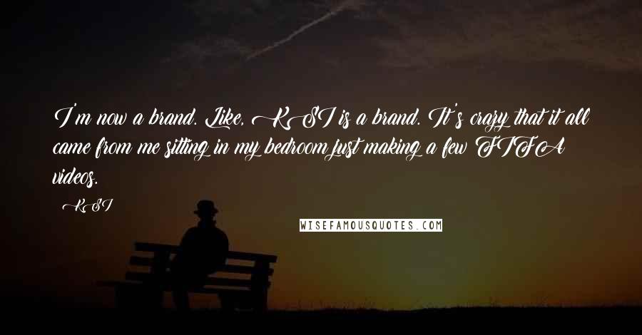 KSI Quotes: I'm now a brand. Like, KSI is a brand. It's crazy that it all came from me sitting in my bedroom just making a few FIFA videos.