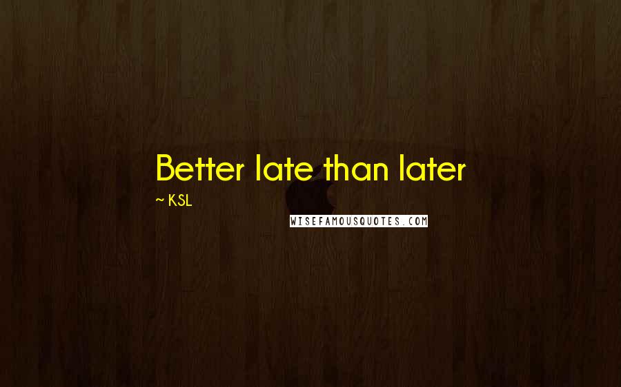 KSL Quotes: Better late than later