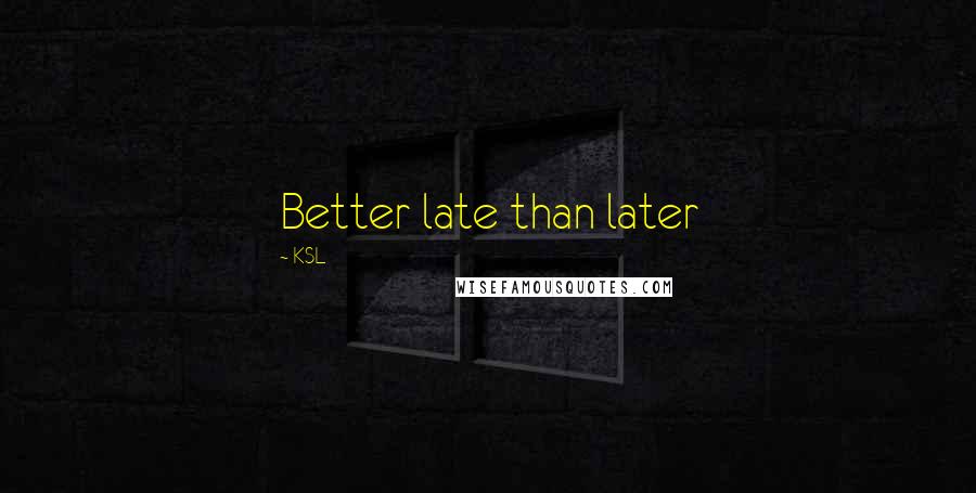 KSL Quotes: Better late than later