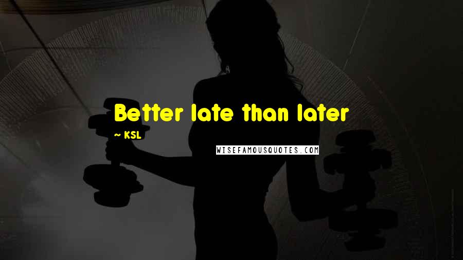 KSL Quotes: Better late than later