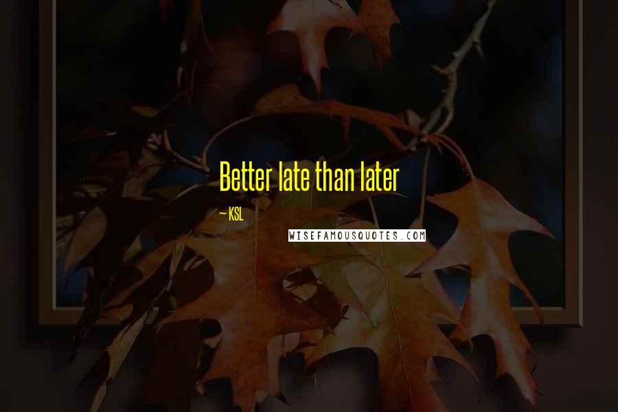 KSL Quotes: Better late than later