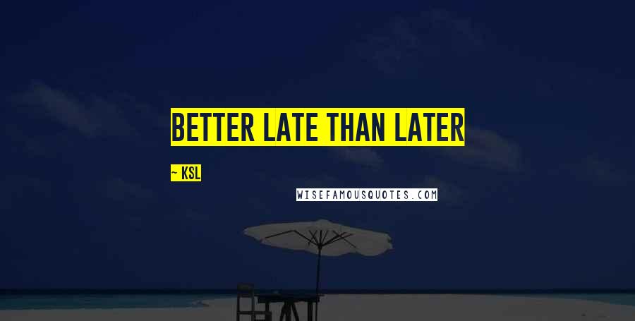 KSL Quotes: Better late than later
