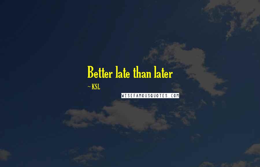 KSL Quotes: Better late than later