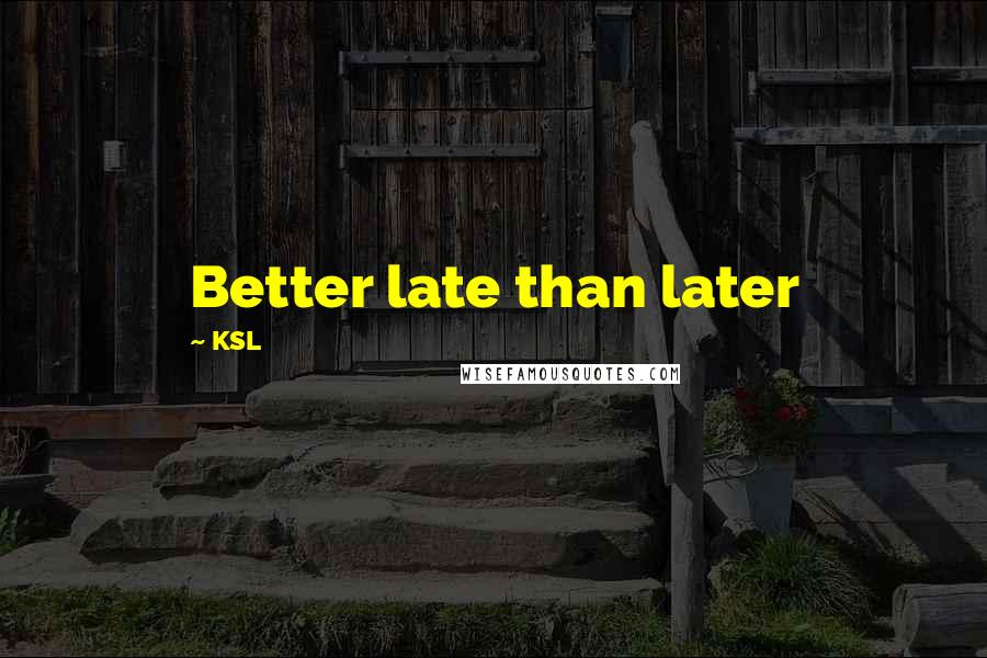 KSL Quotes: Better late than later