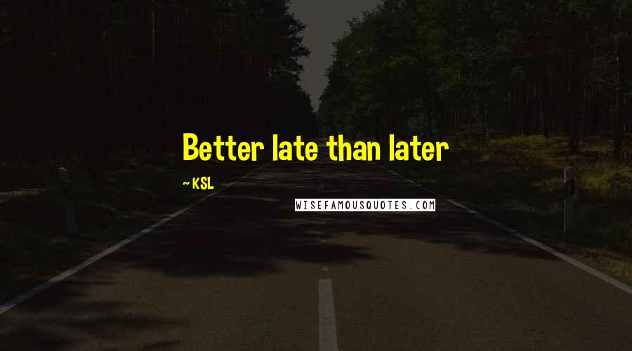 KSL Quotes: Better late than later