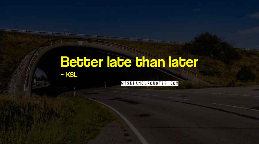 KSL Quotes: Better late than later