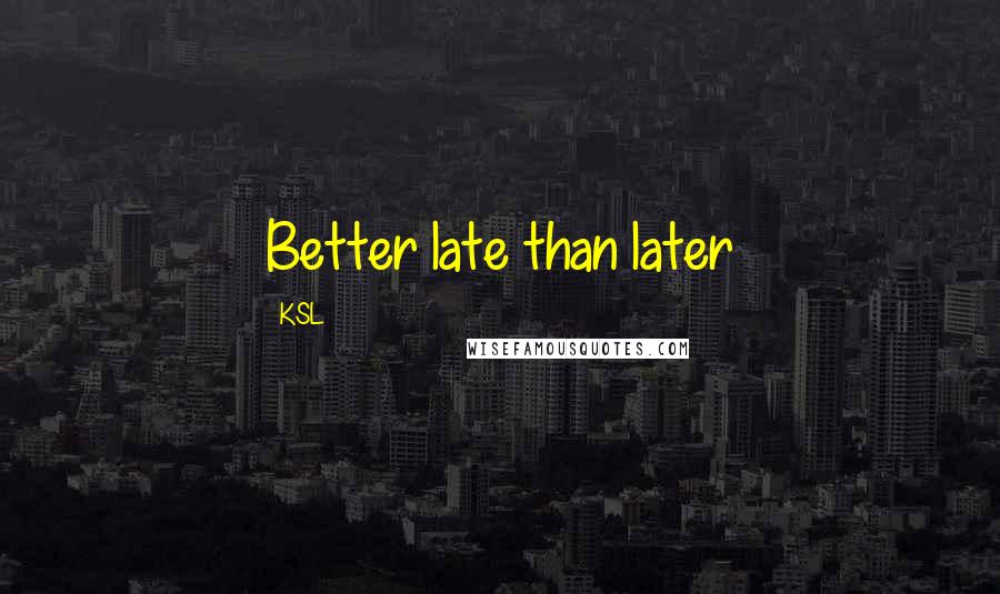 KSL Quotes: Better late than later