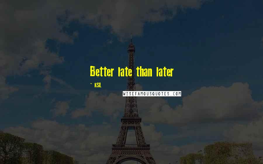 KSL Quotes: Better late than later