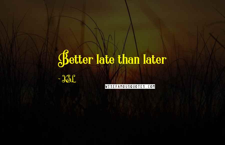 KSL Quotes: Better late than later