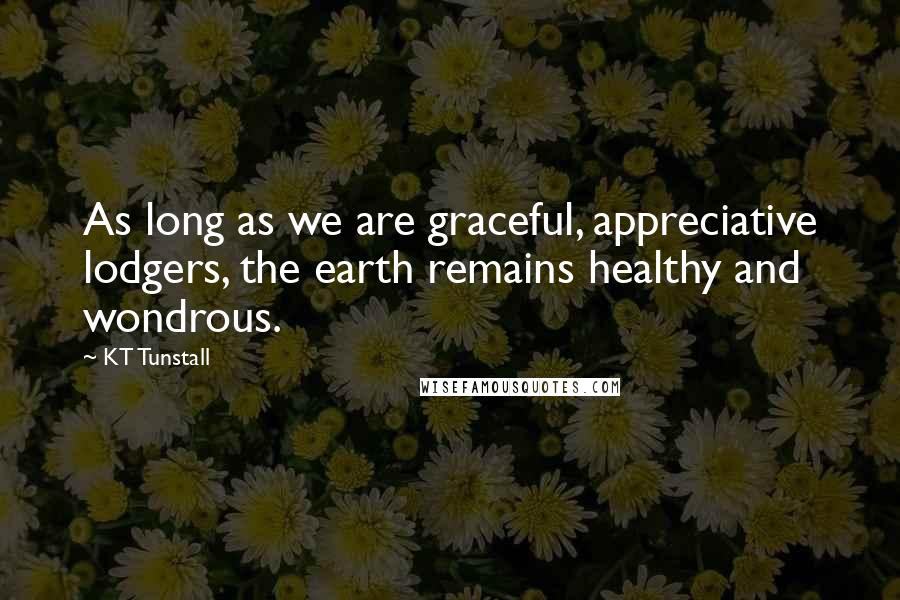 KT Tunstall Quotes: As long as we are graceful, appreciative lodgers, the earth remains healthy and wondrous.