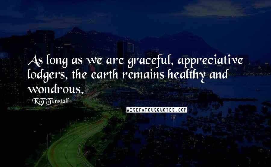 KT Tunstall Quotes: As long as we are graceful, appreciative lodgers, the earth remains healthy and wondrous.