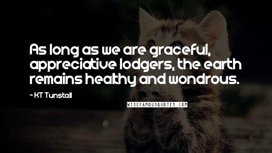 KT Tunstall Quotes: As long as we are graceful, appreciative lodgers, the earth remains healthy and wondrous.