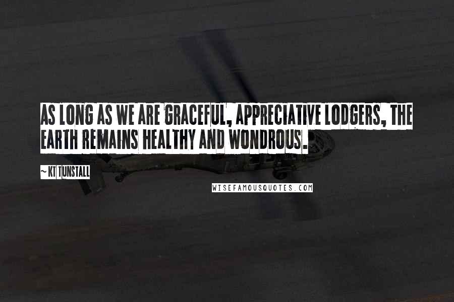 KT Tunstall Quotes: As long as we are graceful, appreciative lodgers, the earth remains healthy and wondrous.