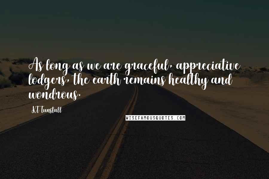 KT Tunstall Quotes: As long as we are graceful, appreciative lodgers, the earth remains healthy and wondrous.