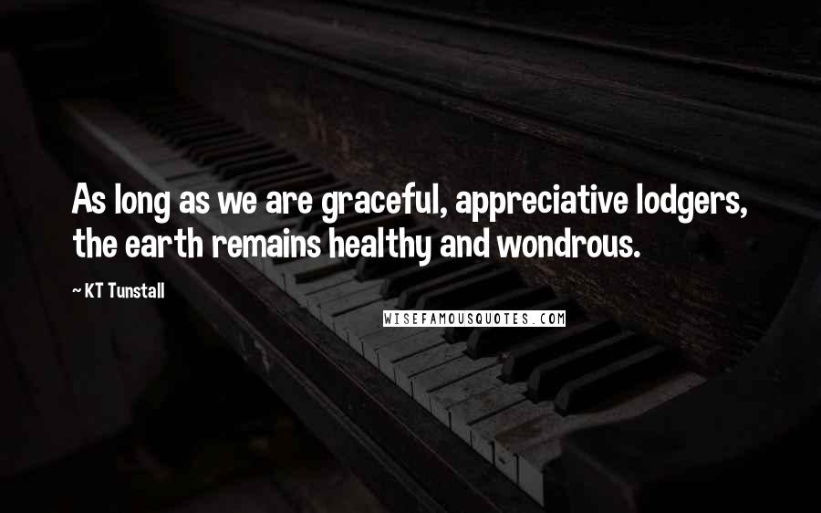 KT Tunstall Quotes: As long as we are graceful, appreciative lodgers, the earth remains healthy and wondrous.