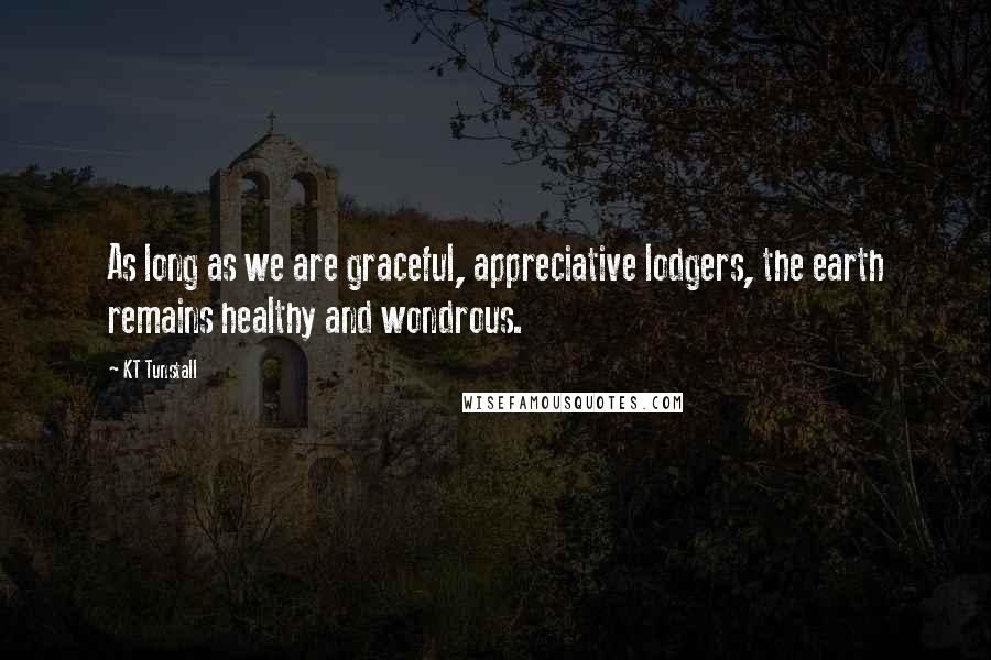 KT Tunstall Quotes: As long as we are graceful, appreciative lodgers, the earth remains healthy and wondrous.