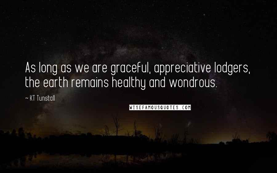 KT Tunstall Quotes: As long as we are graceful, appreciative lodgers, the earth remains healthy and wondrous.