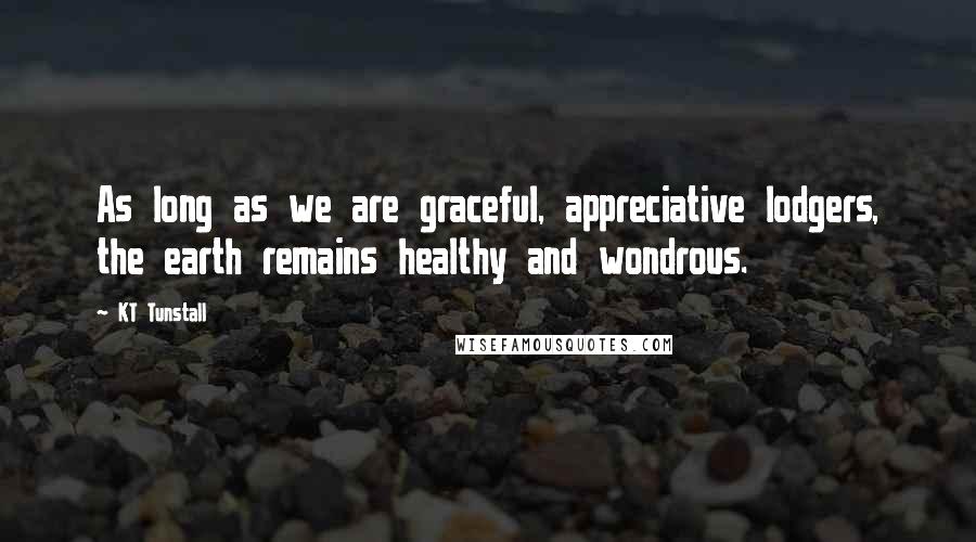 KT Tunstall Quotes: As long as we are graceful, appreciative lodgers, the earth remains healthy and wondrous.