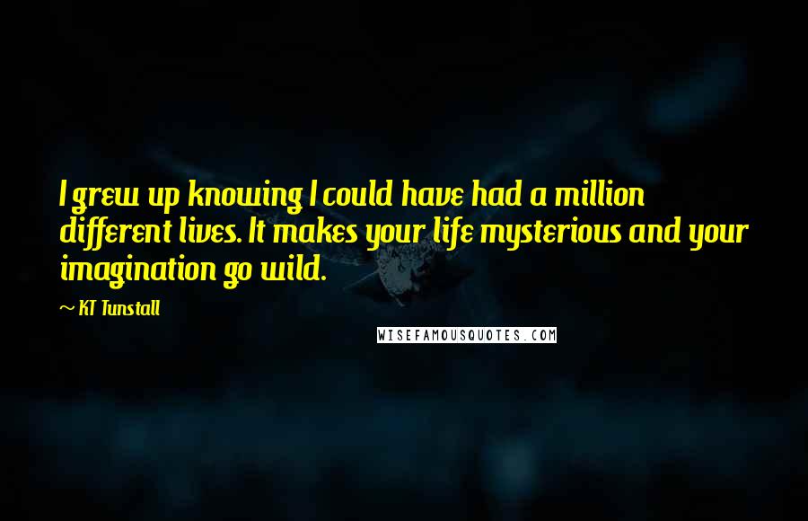 KT Tunstall Quotes: I grew up knowing I could have had a million different lives. It makes your life mysterious and your imagination go wild.