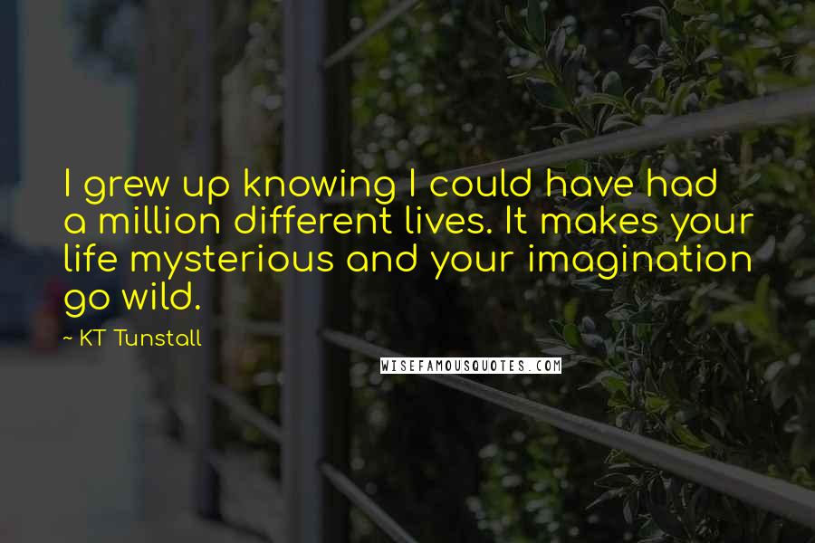 KT Tunstall Quotes: I grew up knowing I could have had a million different lives. It makes your life mysterious and your imagination go wild.