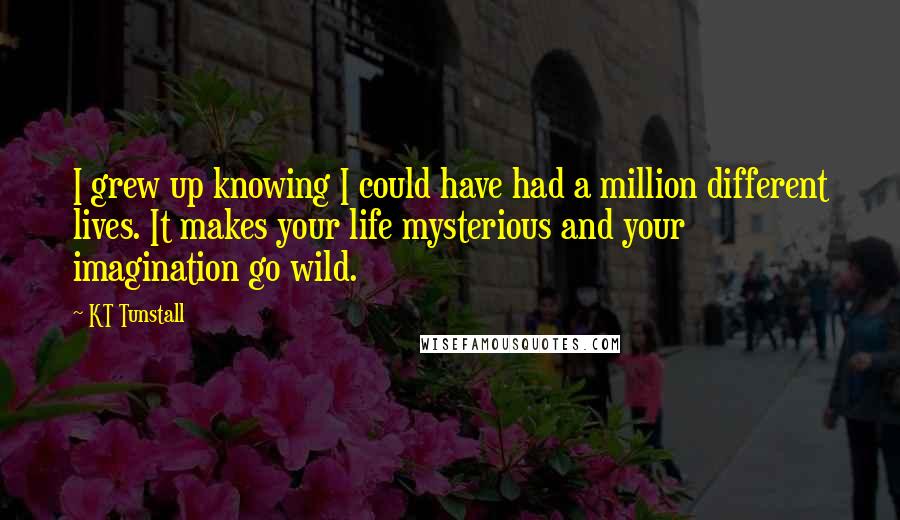 KT Tunstall Quotes: I grew up knowing I could have had a million different lives. It makes your life mysterious and your imagination go wild.