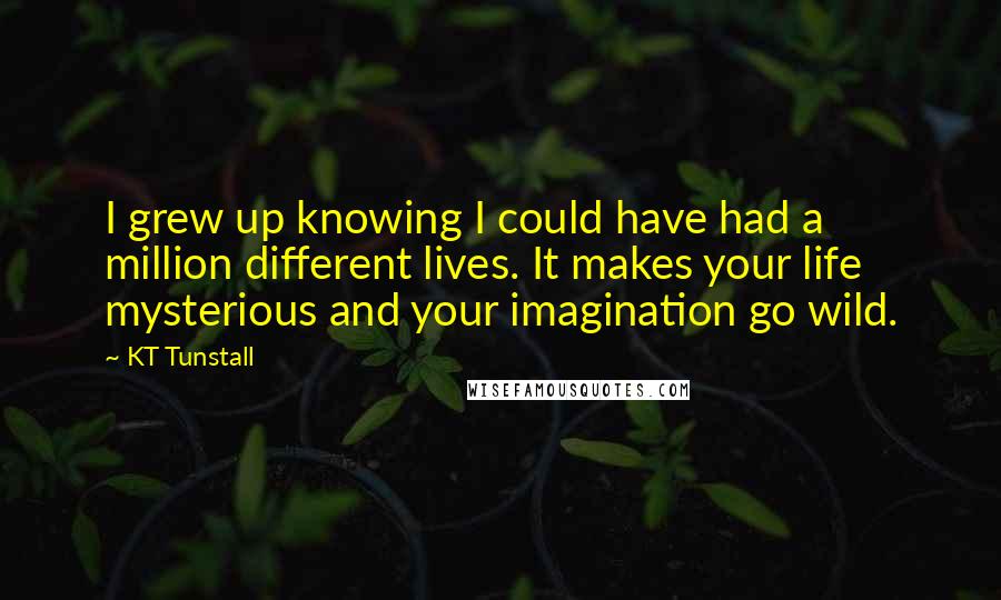 KT Tunstall Quotes: I grew up knowing I could have had a million different lives. It makes your life mysterious and your imagination go wild.