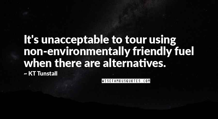 KT Tunstall Quotes: It's unacceptable to tour using non-environmentally friendly fuel when there are alternatives.