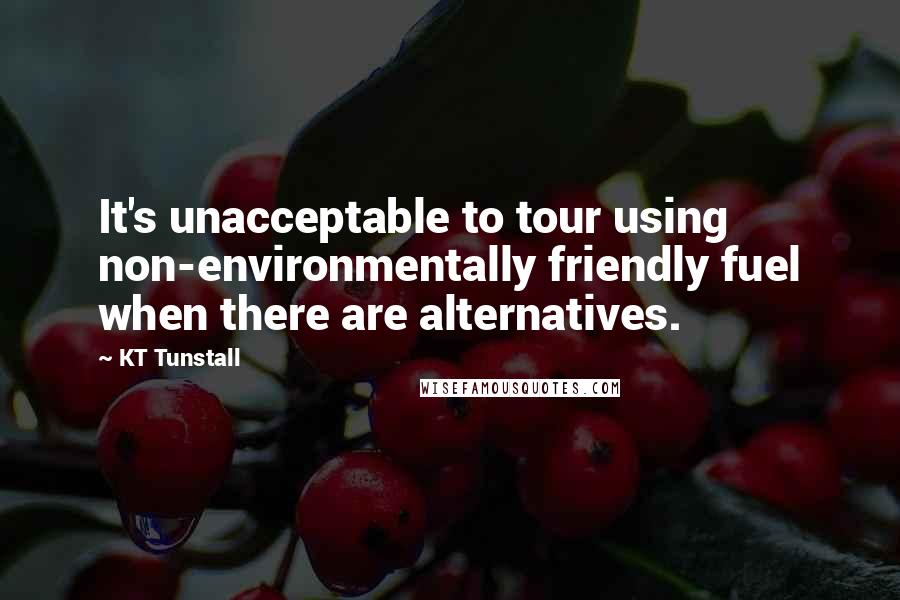 KT Tunstall Quotes: It's unacceptable to tour using non-environmentally friendly fuel when there are alternatives.