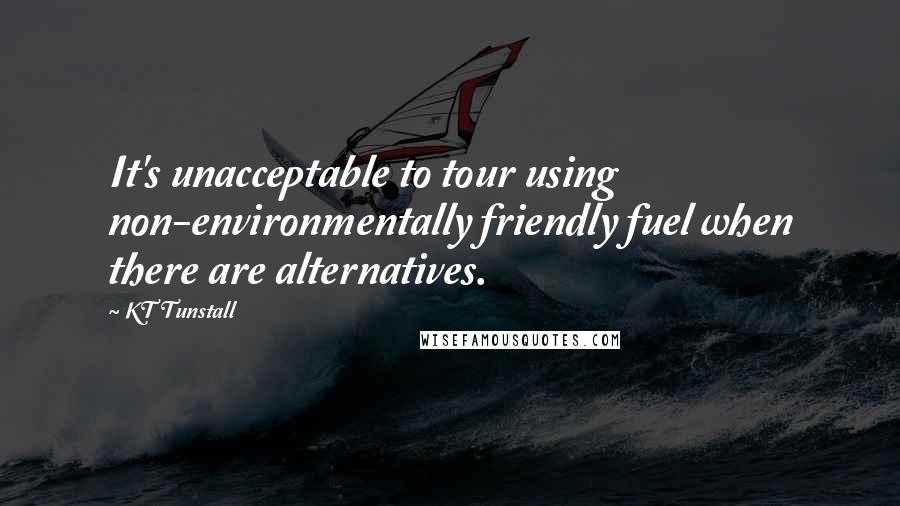 KT Tunstall Quotes: It's unacceptable to tour using non-environmentally friendly fuel when there are alternatives.