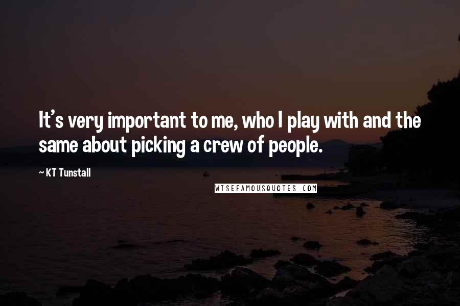 KT Tunstall Quotes: It's very important to me, who I play with and the same about picking a crew of people.