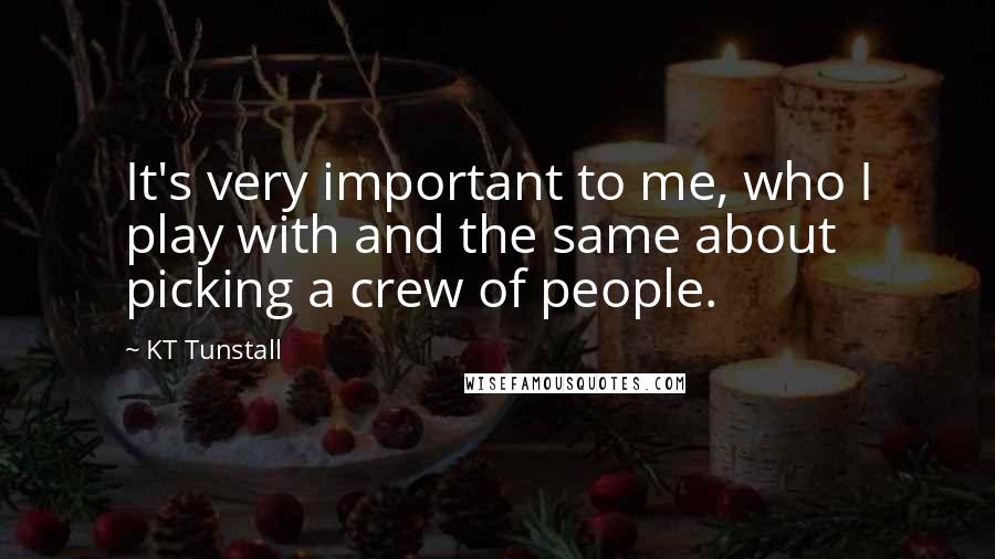 KT Tunstall Quotes: It's very important to me, who I play with and the same about picking a crew of people.