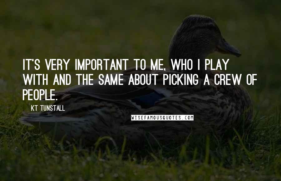 KT Tunstall Quotes: It's very important to me, who I play with and the same about picking a crew of people.