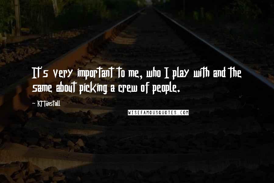 KT Tunstall Quotes: It's very important to me, who I play with and the same about picking a crew of people.