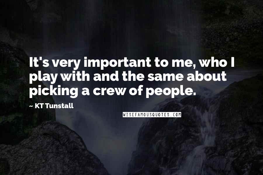 KT Tunstall Quotes: It's very important to me, who I play with and the same about picking a crew of people.