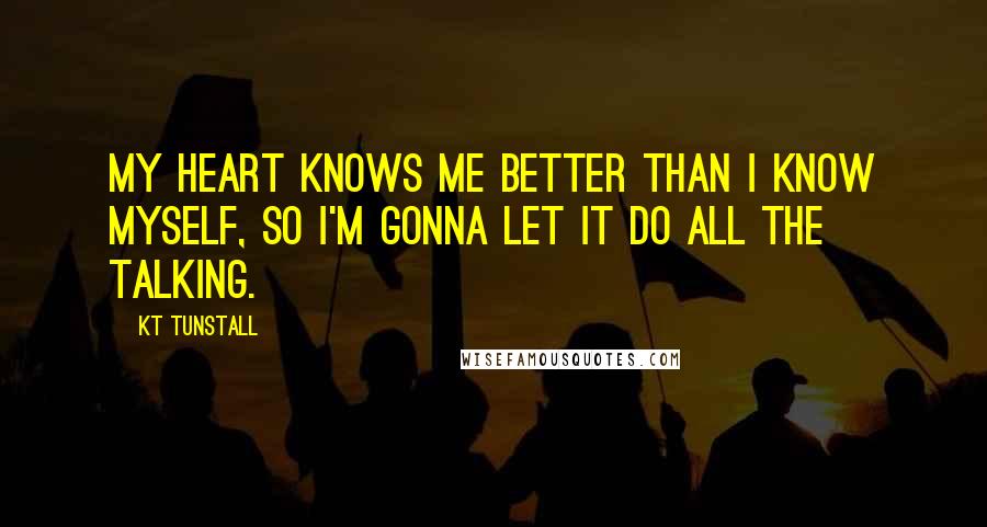 KT Tunstall Quotes: My heart knows me better than I know myself, so I'm gonna let it do all the talking.