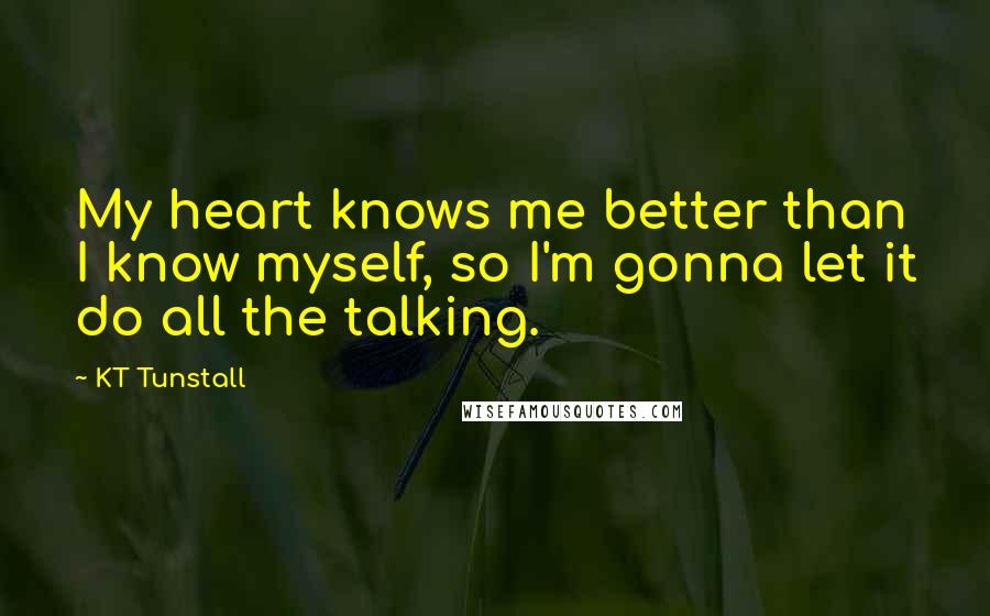 KT Tunstall Quotes: My heart knows me better than I know myself, so I'm gonna let it do all the talking.