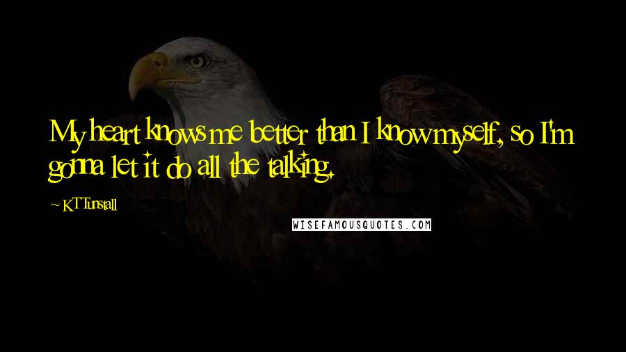 KT Tunstall Quotes: My heart knows me better than I know myself, so I'm gonna let it do all the talking.